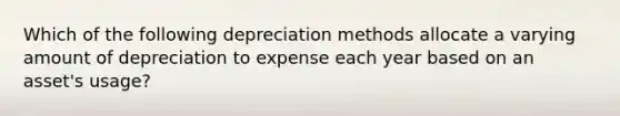 Which of the following depreciation methods allocate a varying amount of depreciation to expense each year based on an asset's usage?