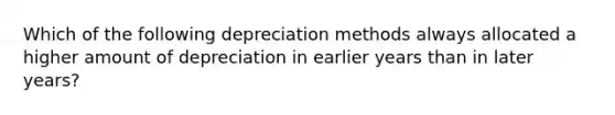 Which of the following depreciation methods always allocated a higher amount of depreciation in earlier years than in later years?