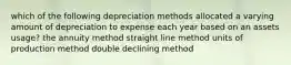 which of the following depreciation methods allocated a varying amount of depreciation to expense each year based on an assets usage? the annuity method straight line method units of production method double declining method