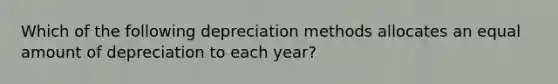 Which of the following depreciation methods allocates an equal amount of depreciation to each year?