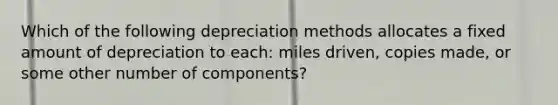 Which of the following depreciation methods allocates a fixed amount of depreciation to each: miles driven, copies made, or some other number of components?