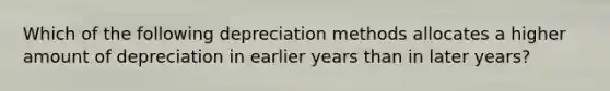 Which of the following depreciation methods allocates a higher amount of depreciation in earlier years than in later years?