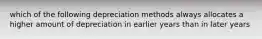 which of the following depreciation methods always allocates a higher amount of depreciation in earlier years than in later years