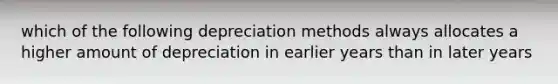 which of the following depreciation methods always allocates a higher amount of depreciation in earlier years than in later years