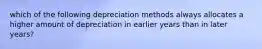 which of the following depreciation methods always allocates a higher amount of depreciation in earlier years than in later years?