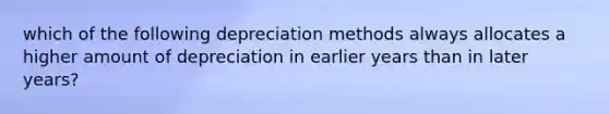 which of the following depreciation methods always allocates a higher amount of depreciation in earlier years than in later years?