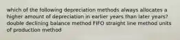 which of the following depreciation methods always allocates a higher amount of depreciation in earlier years than later years? double declining balance method FIFO straight line method units of production method