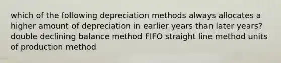 which of the following depreciation methods always allocates a higher amount of depreciation in earlier years than later years? double declining balance method FIFO straight line method units of production method