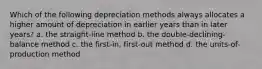 Which of the following depreciation methods always allocates a higher amount of depreciation in earlier years than in later years? a. the straight-line method b. the double-declining-balance method c. the first-in, first-out method d. the units-of-production method