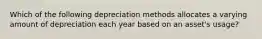 Which of the following depreciation methods allocates a varying amount of depreciation each year based on an​ asset's usage?