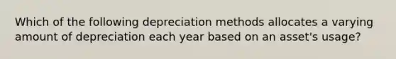 Which of the following depreciation methods allocates a varying amount of depreciation each year based on an​ asset's usage?