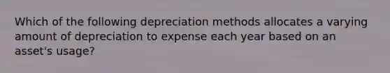 Which of the following depreciation methods allocates a varying amount of depreciation to expense each year based on an​ asset's usage?