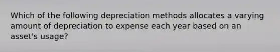 Which of the following depreciation methods allocates a varying amount of depreciation to expense each year based on an asset's usage?