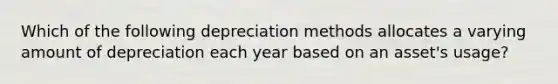 Which of the following depreciation methods allocates a varying amount of depreciation each year based on an asset's usage?