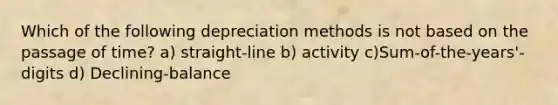 Which of the following depreciation methods is not based on the passage of time? a) straight-line b) activity c)Sum-of-the-years'-digits d) Declining-balance