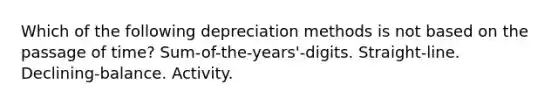 Which of the following depreciation methods is not based on the passage of time? Sum-of-the-years'-digits. Straight-line. Declining-balance. Activity.