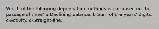 Which of the following depreciation methods is not based on the passage of time? a-Declining-balance. b-Sum-of-the-years'-digits. c-Activity. d-Straight-line.