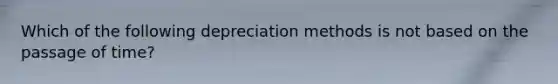 Which of the following depreciation methods is not based on the passage of time?