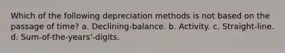 Which of the following depreciation methods is not based on the passage of time? a. Declining-balance. b. Activity. c. Straight-line. d. Sum-of-the-years'-digits.