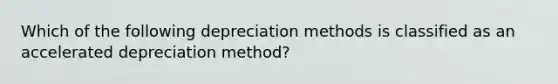 Which of the following depreciation methods is classified as an accelerated depreciation method?