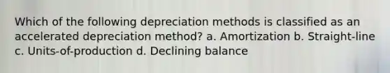 Which of the following depreciation methods is classified as an accelerated depreciation method? a. Amortization b. Straight-line c. Units-of-production d. Declining balance