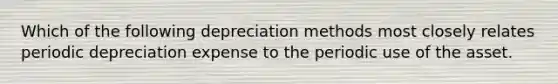 Which of the following depreciation methods most closely relates periodic depreciation expense to the periodic use of the asset.