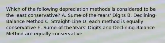 Which of the following depreciation methods is considered to be the least conservative? A. Sume-of-the-Years' Digits B. Declining-Balance Method C. Straight-Line D. each method is equally conservative E. Sume-of-the-Years' Digits and Declining-Balance Method are equally conservative