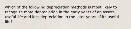 which of the following depreciation methods is most likely to recognize more depreciation in the early years of an assets useful life and less depreciation in the later years of its useful life?