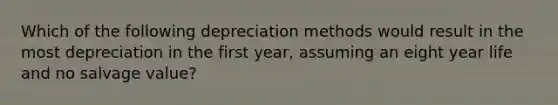 Which of the following depreciation methods would result in the most depreciation in the first year, assuming an eight year life and no salvage value?