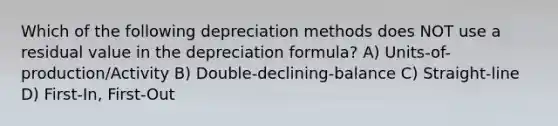 Which of the following depreciation methods does NOT use a residual value in the depreciation formula? A) Units-of-production/Activity B) Double-declining-balance C) Straight-line D) First-In, First-Out