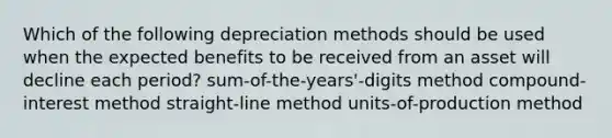 Which of the following depreciation methods should be used when the expected benefits to be received from an asset will decline each period? sum-of-the-years'-digits method compound-interest method straight-line method units-of-production method