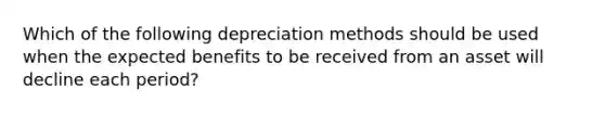 Which of the following depreciation methods should be used when the expected benefits to be received from an asset will decline each period?