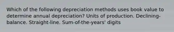 Which of the following depreciation methods uses book value to determine annual depreciation? Units of production. Declining-balance. Straight-line. Sum-of-the-years' digits