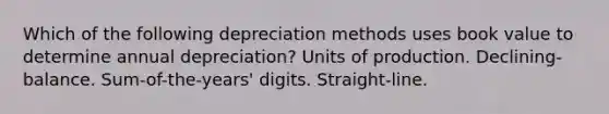 Which of the following depreciation methods uses book value to determine annual depreciation? Units of production. Declining-balance. Sum-of-the-years' digits. Straight-line.