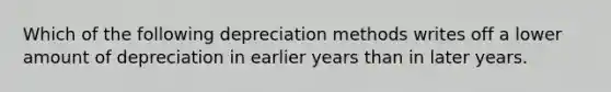 Which of the following depreciation methods writes off a lower amount of depreciation in earlier years than in later years.