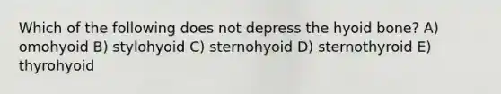 Which of the following does not depress the hyoid bone? A) omohyoid B) stylohyoid C) sternohyoid D) sternothyroid E) thyrohyoid