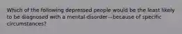 Which of the following depressed people would be the least likely to be diagnosed with a mental disorder—because of specific circumstances?