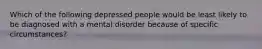 Which of the following depressed people would be least likely to be diagnosed with a mental disorder because of specific circumstances?