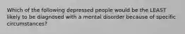 Which of the following depressed people would be the LEAST likely to be diagnosed with a mental disorder because of specific circumstances?