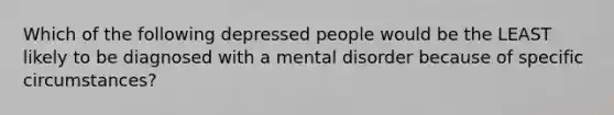 Which of the following depressed people would be the LEAST likely to be diagnosed with a mental disorder because of specific circumstances?