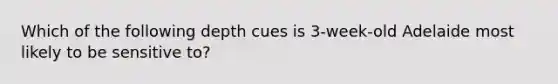 Which of the following depth cues is 3-week-old Adelaide most likely to be sensitive to?