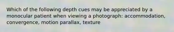 Which of the following depth cues may be appreciated by a monocular patient when viewing a photograph: accommodation, convergence, motion parallax, texture