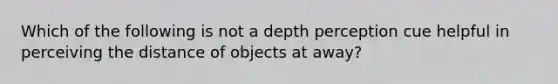 Which of the following is not a depth perception cue helpful in perceiving the distance of objects at away?