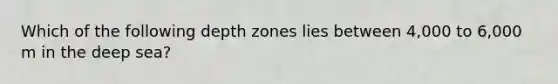 Which of the following depth zones lies between 4,000 to 6,000 m in the deep sea?