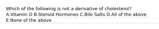 Which of the following is not a derivative of cholesterol? A.Vitamin D B.Steroid Hormones C.Bile Salts D.All of the above E.None of the above
