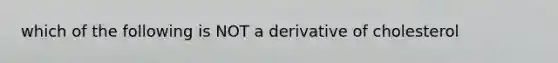 which of the following is NOT a derivative of cholesterol