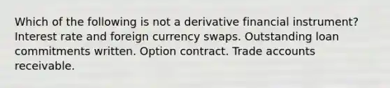 Which of the following is not a derivative financial instrument? Interest rate and foreign currency swaps. Outstanding loan commitments written. Option contract. Trade accounts receivable.