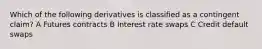 Which of the following derivatives is classified as a contingent claim? A Futures contracts B Interest rate swaps C Credit default swaps