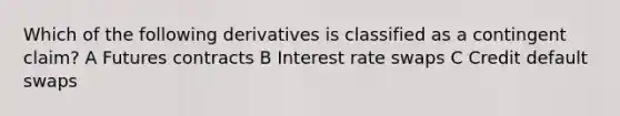 Which of the following derivatives is classified as a contingent claim? A Futures contracts B Interest rate swaps C Credit default swaps