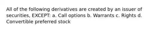 All of the following derivatives are created by an issuer of securities, EXCEPT: a. Call options b. Warrants c. Rights d. Convertible preferred stock